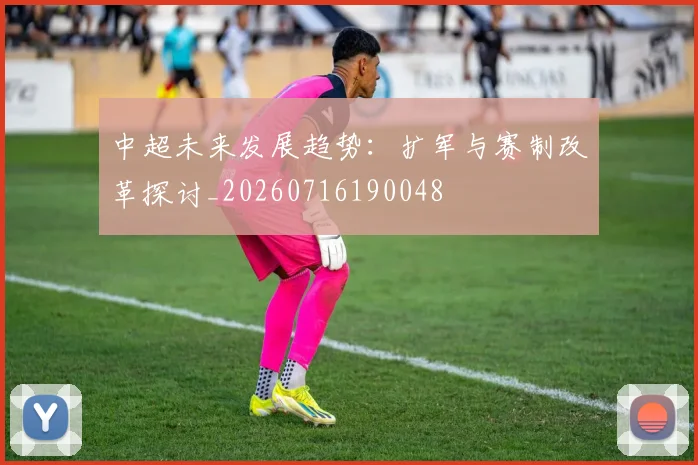 中超未来发展趋势：扩军与赛制改革探讨_20260716190048