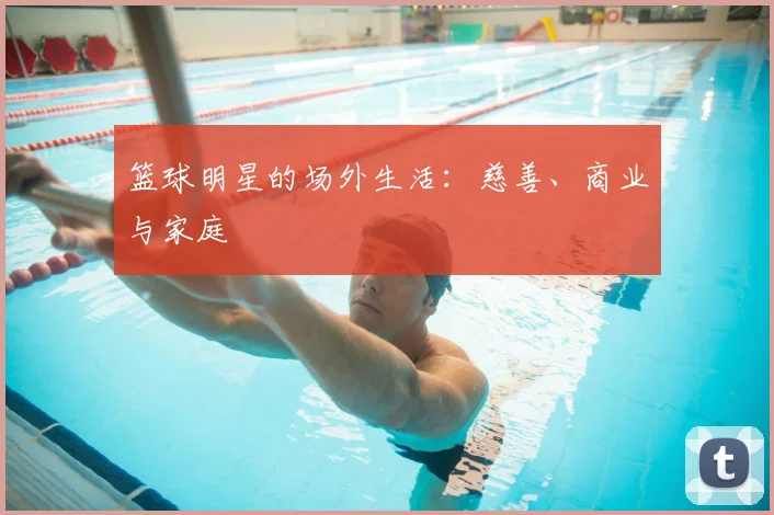 篮球明星的场外生活：慈善、商业与家庭