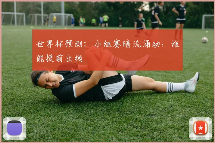 世界杯预测:小组赛暗流涌动,谁能提前出线