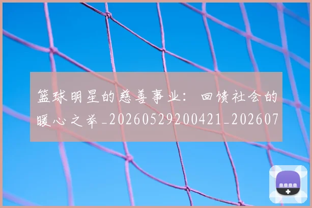 篮球明星的慈善事业：回馈社会的暖心之举_20260529200421_20260708200538