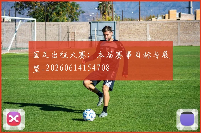 国足出征大赛:本届赛事目标与展望_20260614154708