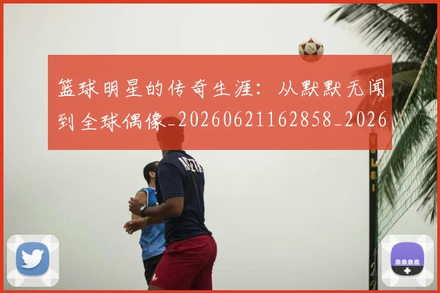 篮球明星的传奇生涯:从默默无闻到全球偶像_20260621162858_20260708200513