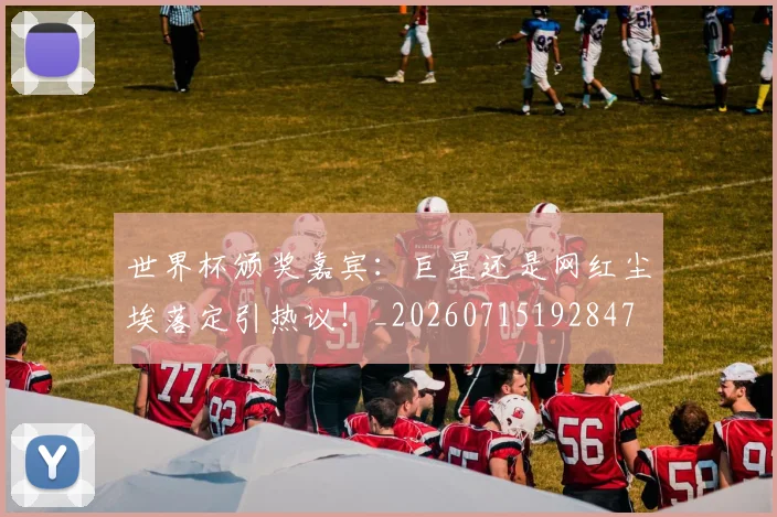 世界杯颁奖嘉宾:巨星还是网红尘埃落定引热议!_20260715192847