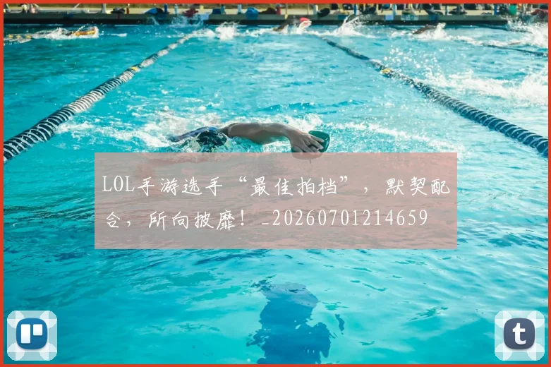 LOL手游选手“最佳拍档”,默契配合,所向披靡!_20260701214659
