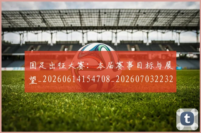 国足出征大赛：本届赛事目标与展望_20260614154708_20260703223241_20260719162458