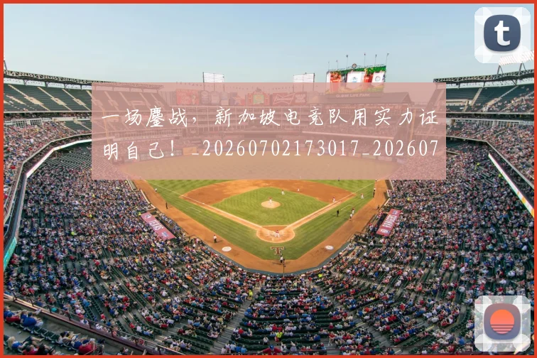 一场鏖战，新加坡电竞队用实力证明自己！_20260702173017_20260717234206