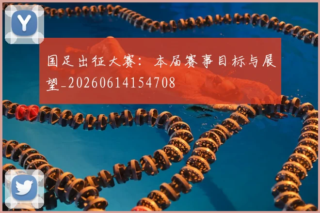 国足出征大赛：本届赛事目标与展望_20260614154708