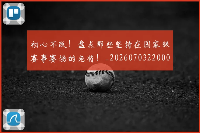 初心不改！盘点那些坚持在国家级赛事赛场的老将！_20260703220002_20260718005954