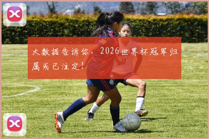大数据告诉你,2026世界杯冠军归属或已注定!