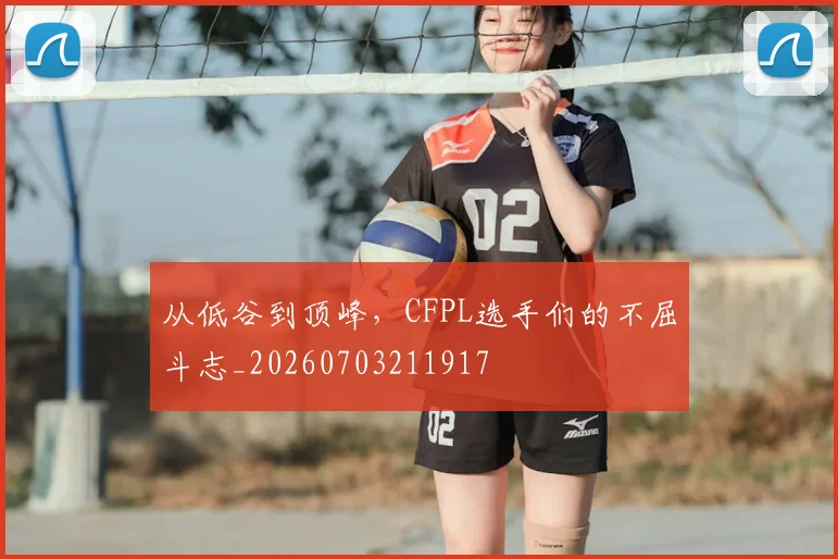 从低谷到顶峰，CFPL选手们的不屈斗志_20260703211917