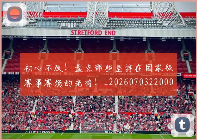 初心不改！盘点那些坚持在国家级赛事赛场的老将！_20260703220002
