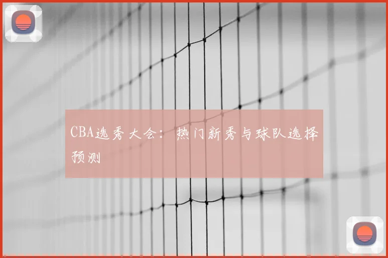 CBA选秀大会：热门新秀与球队选择预测