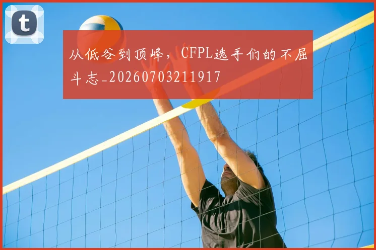 从低谷到顶峰，CFPL选手们的不屈斗志_20260703211917