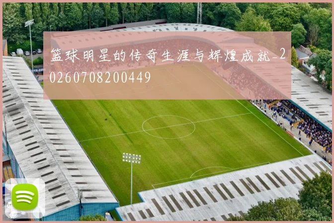 篮球明星的传奇生涯与辉煌成就_20260708200449