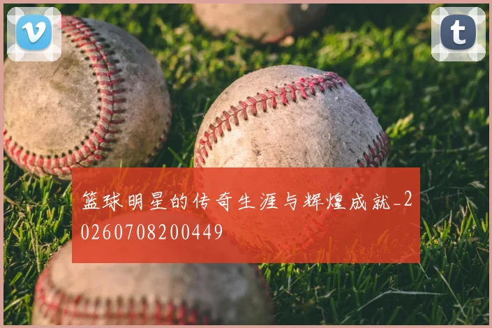 篮球明星的传奇生涯与辉煌成就_20260708200449