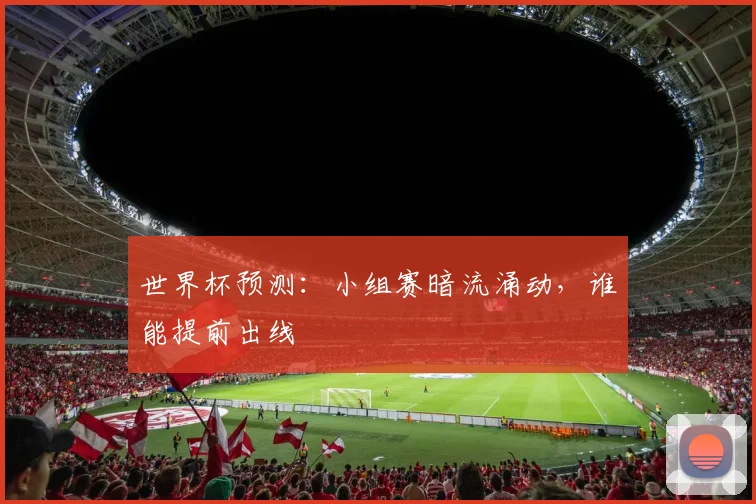世界杯预测：小组赛暗流涌动，谁能提前出线
