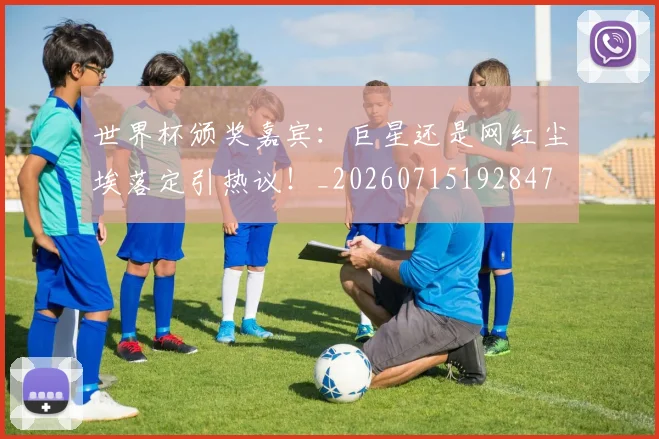 世界杯颁奖嘉宾：巨星还是网红尘埃落定引热议！_20260715192847