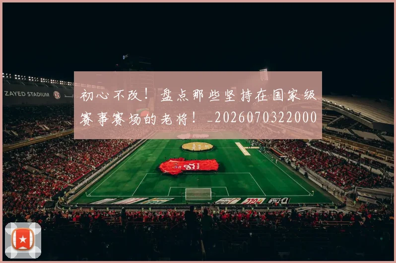 初心不改!盘点那些坚持在国家级赛事赛场的老将!_20260703220002